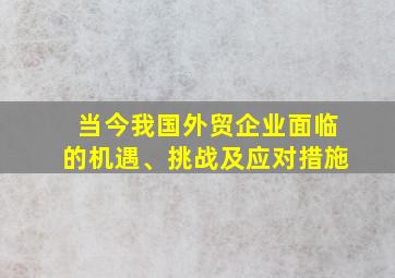 当今我国外贸企业面临的机遇、挑战及应对措施