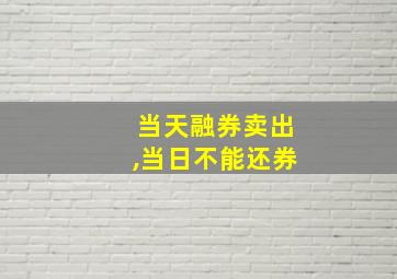 当天融券卖出,当日不能还券