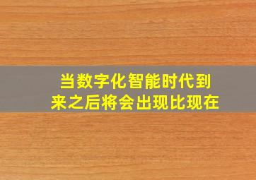 当数字化智能时代到来之后将会出现比现在