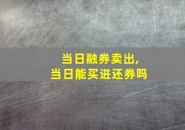 当日融券卖出,当日能买进还券吗