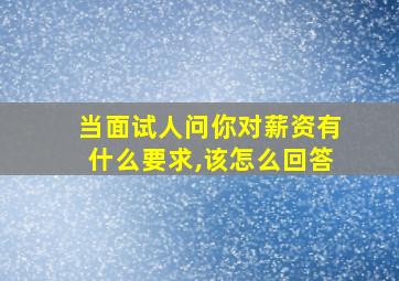 当面试人问你对薪资有什么要求,该怎么回答