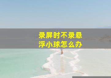 录屏时不录悬浮小球怎么办