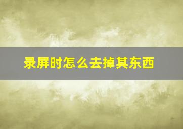 录屏时怎么去掉其东西