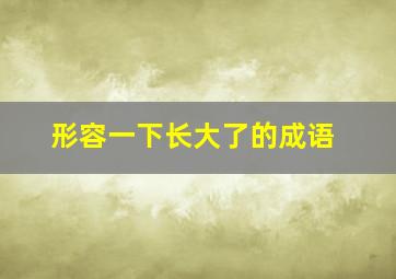 形容一下长大了的成语