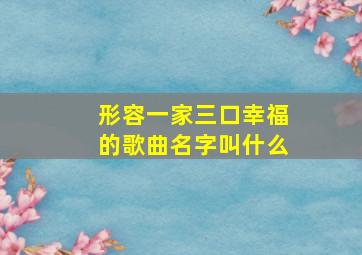 形容一家三口幸福的歌曲名字叫什么