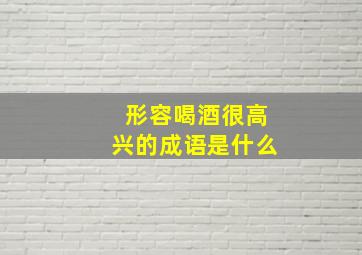 形容喝酒很高兴的成语是什么