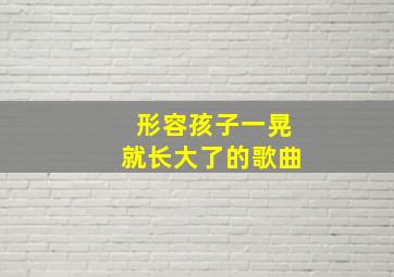 形容孩子一晃就长大了的歌曲