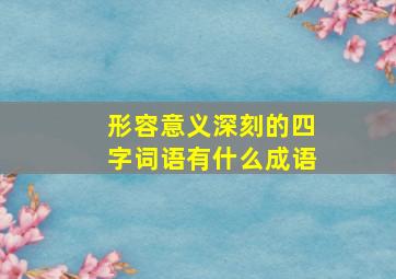 形容意义深刻的四字词语有什么成语