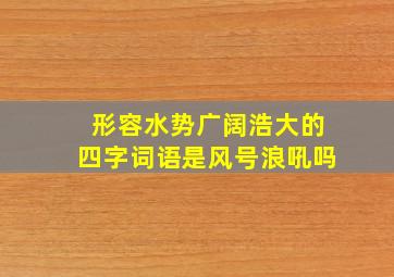 形容水势广阔浩大的四字词语是风号浪吼吗