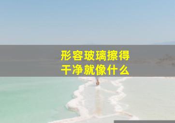 形容玻璃擦得干净就像什么