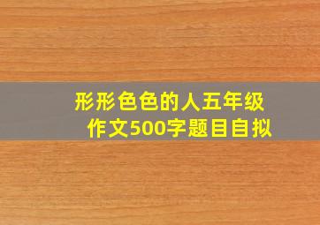 形形色色的人五年级作文500字题目自拟