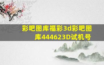 彩吧图库福彩3d彩吧图库444623D试机号