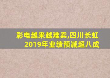 彩电越来越难卖,四川长虹2019年业绩预减超八成