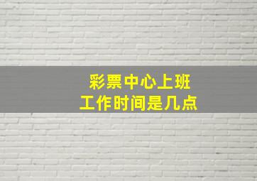 彩票中心上班工作时间是几点