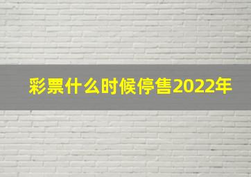 彩票什么时候停售2022年