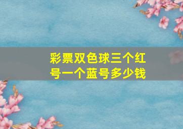 彩票双色球三个红号一个蓝号多少钱