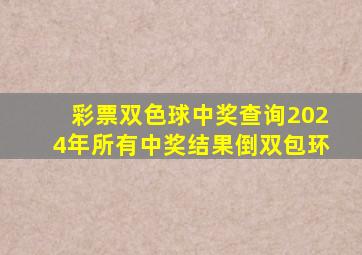 彩票双色球中奖查询2024年所有中奖结果倒双包环