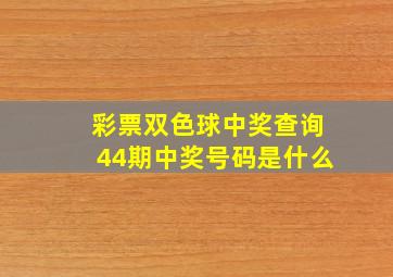 彩票双色球中奖查询44期中奖号码是什么