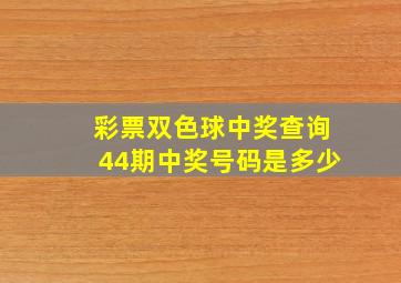 彩票双色球中奖查询44期中奖号码是多少