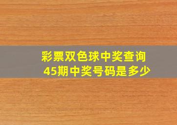 彩票双色球中奖查询45期中奖号码是多少