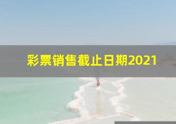 彩票销售截止日期2021