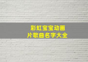 彩虹宝宝动画片歌曲名字大全