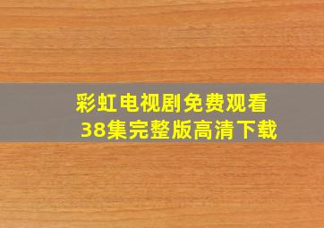 彩虹电视剧免费观看38集完整版高清下载