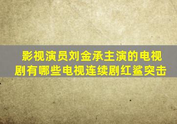 影视演员刘金承主演的电视剧有哪些电视连续剧红鲨突击