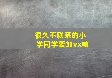 很久不联系的小学同学要加vx嘛