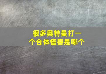 很多奥特曼打一个合体怪兽是哪个