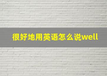 很好地用英语怎么说well