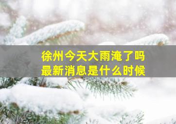 徐州今天大雨淹了吗最新消息是什么时候