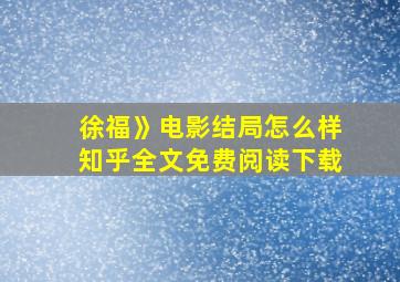 徐福》电影结局怎么样知乎全文免费阅读下载