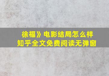 徐福》电影结局怎么样知乎全文免费阅读无弹窗