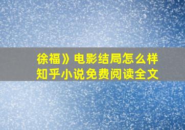 徐福》电影结局怎么样知乎小说免费阅读全文