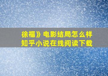 徐福》电影结局怎么样知乎小说在线阅读下载