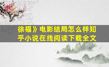 徐福》电影结局怎么样知乎小说在线阅读下载全文