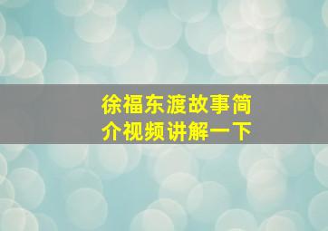 徐福东渡故事简介视频讲解一下