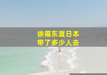 徐福东渡日本带了多少人去