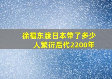 徐福东渡日本带了多少人繁衍后代2200年