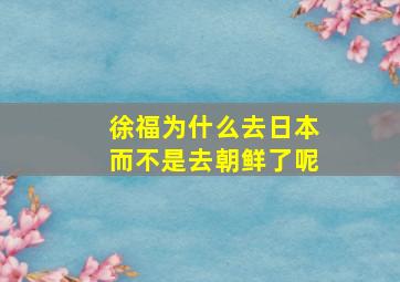 徐福为什么去日本而不是去朝鲜了呢