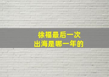 徐福最后一次出海是哪一年的