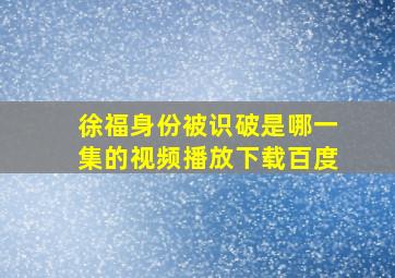 徐福身份被识破是哪一集的视频播放下载百度