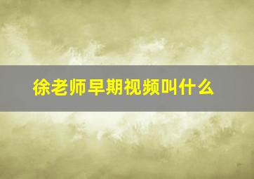 徐老师早期视频叫什么