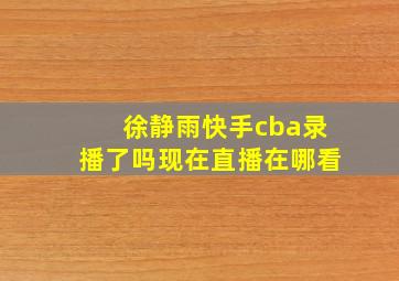 徐静雨快手cba录播了吗现在直播在哪看