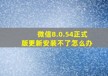 微信8.0.54正式版更新安装不了怎么办