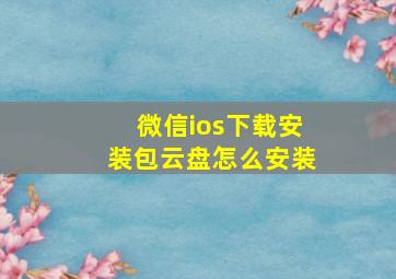 微信ios下载安装包云盘怎么安装