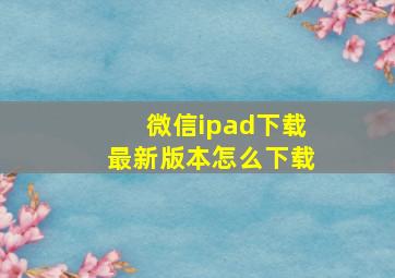 微信ipad下载最新版本怎么下载