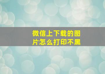 微信上下载的图片怎么打印不黑