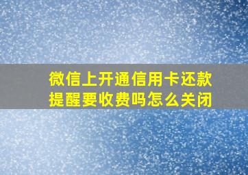 微信上开通信用卡还款提醒要收费吗怎么关闭